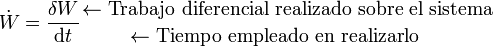 \dot{W}=\frac{\delta W}{\mathrm{d}t}{{\leftarrow \mbox{Trabajo diferencial realizado sobre el sistema}}\atop {\leftarrow \mbox{Tiempo empleado en realizarlo}\ \ \ \ }}