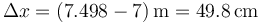 \Delta x = (7.498-7)\,\mathrm{m}=49.8\,\mathrm{cm}