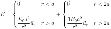 \vec{E}=\begin{cases}\vec{0} & r < a \\ & \\ \dfrac{E_0a^2}{r^2}\vec{u}_r & r >a \end{cases} + \begin{cases}\vec{0} & r < 2a \\ & \\ \dfrac{3E_0a^2}{r^2}\vec{u}_r & r >2a \end{cases}