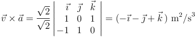 \vec{v}\times\vec{a}=\frac{\sqrt{2}}{\sqrt{2}}\left|\!\!\begin{array}{rcc}\vec{\imath} & \vec{\jmath} & \vec{k} \\ 1 & 0 & 1 \\ -1 & 1 & 0 \end{array}\right|=(-\vec{\imath}-\vec{\jmath}+\vec{k}\,)\,\,\mathrm{m}^2\mathrm{/s}^3
