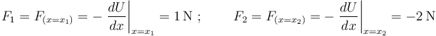 
F_1=F_{(x=x_1)}=-\left.\frac{dU}{dx}\right|_{x=x_1}=1\,\mathrm{N}\,\,;\,\,\,\,\,\,\,\,\,\,\,\,\, F_2=F_{(x=x_2)}=-\left.\frac{dU}{dx}\right|_{x=x_2}=-2\,\mathrm{N}
