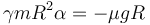 \gamma m R^2\alpha = -\mu  g R\,