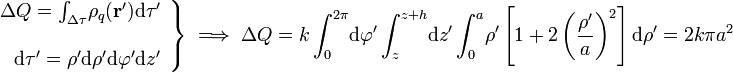 \left.\begin{array}{r}\Delta Q=\int_{\Delta \tau}\!\rho_q(\mathbf{r}')\mathrm{d}\tau'\\ \\ \mathrm{d}\tau'=\rho'\mathrm{d}\rho'\mathrm{d}\varphi'\mathrm{d}z'\end{array}\right\}\;\Longrightarrow\; \Delta Q=k\int_0^{2\pi}\!\mathrm{d}\varphi'\int_z^{z+h}\!\mathrm{d}z'\int_0^a\!\rho'\left[1+2\left(\frac{\rho'}{a}\right)^2\right]\mathrm{d}\rho'=2k\pi a^2