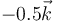-0.5\vec{k}
