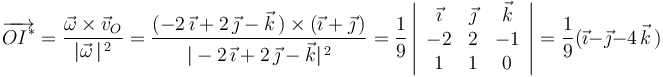 \overrightarrow{OI^{*}}=\frac{\vec{\omega}\times\vec{v}_O}{|\vec{\omega}\,|^{\, 2}}=\frac{(-2\,\vec{\imath}+2\,\vec{\jmath}-\vec{k}\,)\times(\vec{\imath}+\vec{\jmath}\,)}{|-2\,\vec{\imath}+2\,\vec{\jmath}-\vec{k}|^{\, 2}}=\frac{1}{9}\left|\begin{array}{ccc} \vec{\imath} & \vec{\jmath} & \vec{k} \\ -2 & 2 & -1 \\ 1 & 1 & 0 \end{array}\right|=\frac{1}{9}(\vec{\imath}-\vec{\jmath}-4\,\vec{k}\,)