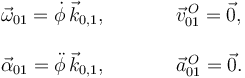 
\begin{array}{lcl}
\vec{\omega}_{01} = \dot{\phi}\,\vec{k}_{0,1}, & \qquad & \vec{v}^{\,O}_{01} = \vec{0},\\
&\\
\vec{\alpha}_{01} = \ddot{\phi}\,\vec{k}_{0,1}, & \qquad & \vec{a}^{\,O}_{01} = \vec{0}.
\end{array}
