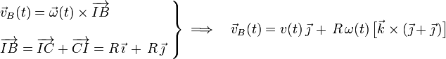 \left.\begin{array}{l}\displaystyle\vec{v}_B(t)=\vec{\omega}(t)\times\overrightarrow{IB}\\ \\
\displaystyle\overrightarrow{IB}=\overrightarrow{IC}+\overrightarrow{CI}=R\!\ \vec{\imath}\!\ + \!\ R\!\ \vec{\jmath}\end{array}\right\}\;\Longrightarrow\quad\vec{v}_B(t)=v(t)\!\ \vec{\jmath}\!\ +\!\ R\!\ \omega(t)\!\ \big[\vec{k}\times(\vec{\jmath}+\vec{\jmath}\!\ )\big]