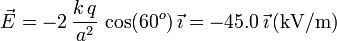 
\vec{E} = -2\,\frac{k\,q}{a^2}\,\cos(60^o)\,\vec{\imath} = -45.0\,\vec{\imath}\,\mathrm{(kV/m)}
