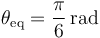 \theta_{\mathrm{eq}}=\displaystyle\frac{\pi}{6}\,\mathrm{rad}\,