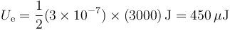 U_\mathrm{e}=\frac{1}{2}(3\times 10^{-7})\times(3000)\,\mathrm{J}=450\,\mu\mathrm{J}