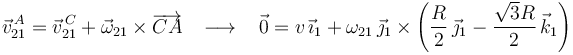 
\vec{v}^{\, A}_{21}=\vec{v}^{\, C}_{21}+\vec{\omega}_{21}\times\overrightarrow{CA}\,\,\,\,\,\longrightarrow\,\,\,\,\,
\vec{0}=v\,\vec{\imath}_1+\omega_{21}\,\vec{\jmath}_1\times\left(\frac{R}{2}\,\vec{\jmath}_1-\frac{\sqrt{3}R}{2}\,\vec{k}_1\right)
