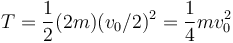 
T = \dfrac{1}{2}(2m)(v_0/2)^2=\dfrac{1}{4}mv_0^2

