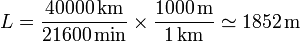 L = \frac{40000\,\mathrm{km}}{21600\,\mathrm{min}}\times\frac{1000\,\mathrm{m}}{1\,\mathrm{km}}\simeq 1852\,\mathrm{m}