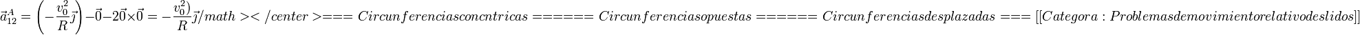 \vec{a}^A_{12}=\left(-\frac{v_0^2}{R}\vec{\jmath}\right)-\vec{0}-2\vec{0}\times\vec{0} =-\frac{v_0^2)}{R}\vec{\jmath}/math></center>

===Circunferencias concéntricas===
===Circunferencias opuestas===
===Circunferencias desplazadas===
[[Categoría:Problemas de movimiento relativo de sólidos]]