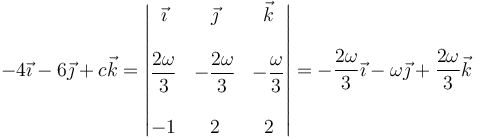 -4\vec{\imath}-6\vec{\jmath}+c\vec{k} = \left|\begin{matrix} \vec{\imath} & \vec{\jmath} & \vec{k} \\ && \\ \dfrac{2\omega}{3} & -\dfrac{2\omega}{3} & -\dfrac{\omega}{3} \\ && \\ -1 & 2 & 2 \end{matrix}\right| = -\frac{2\omega}{3}\vec{\imath} -\omega\vec{\jmath} +\frac{2\omega}{3}\vec{k}