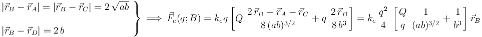\left.\begin{array}{l}|\vec{r}_B-\vec{r}_A|=|\vec{r}_B-\vec{r}_C|= 2\!\ \sqrt{ab}\\ \\ |\vec{r}_B-\vec{r}_D|= 2\!\ b\end{array}\right\} \,\Longrightarrow\, \vec{F}_e(q;B)=k_e q \!\ \left[Q\ \frac{2\!\ \vec{r}_B-\vec{r}_A-\vec{r}_C}{8\!\ (ab)^{3/2}}+ q\ \frac{2\!\ \vec{r}_B}{8\!\ b^3}\right]= k_e \ \frac{q^2}{4} \ \left[\frac{Q}{q}\ \frac{1}{(ab)^{3/2}}+  \frac{1}{ b^3}\right]\!\ \vec{r}_B 