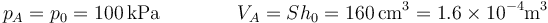 p_A=p_0=100\,\mathrm{kPa}\qquad\qquad V_A = Sh_0 = 160\,\mathrm{cm}^3 = 1.6\times 10^{-4}\mathrm{m}^3