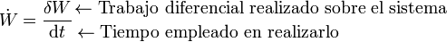 \dot{W}=\frac{\delta W}{\mathrm{d}t}{{\leftarrow \mbox{Trabajo diferencial realizado sobre el sistema}}\atop {\leftarrow \mbox{Tiempo empleado en realizarlo}\qquad\qquad\qquad}}