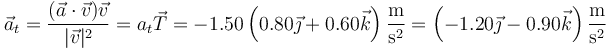 \vec{a}_t =  \frac{(\vec{a}\cdot\vec{v})\vec{v}}{|\vec{v}|^2}=a_t\vec{T}=-1.50\left(0.80\vec{\jmath}+0.60\vec{k}\right)\frac{\mathrm{m}}{\mathrm{s}^2}=\left(-1.20\vec{\jmath}-0.90\vec{k}\right)\frac{\mathrm{m}}{\mathrm{s}^2} 