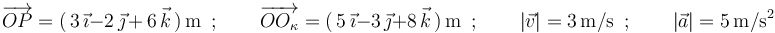 
\overrightarrow{OP}=(\,3\,\vec{\imath}-2\,\vec{\jmath}\,+\,6\,\vec{k}\,)\,\mathrm{m}\,\,\,;
\,\,\,\,\,\,\,\,\,\,\,\,\overrightarrow{OO_{\kappa}}=(\,5\,\vec{\imath}-3\,\vec{\jmath}+8\,\vec{k}\,)\,\mathrm{m}\,\,\,;
\,\,\,\,\,\,\,\,\,\,\,\,|\vec{v}|=3\,\mathrm{m}/\mathrm{s}\,\,\,;
\,\,\,\,\,\,\,\,\,\,\,\,|\vec{a}|=5\,\mathrm{m}/\mathrm{s}^2
