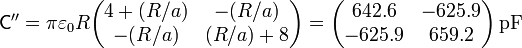 \mathsf{C}''= \pi\varepsilon_0 R\begin{pmatrix} 4 + (R/a) & -(R/a) \\ -(R/a) & (R/a) + 8\end{pmatrix}=\begin{pmatrix}642.6 & -625.9\\ -625.9 & 659.2\end{pmatrix}\,\mathrm{pF}