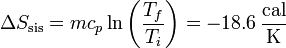 \Delta S_\mathrm{sis} = mc_p \ln\left(\frac{T_f}{T_i}\right) = -18.6\,\frac{\mathrm{cal}}{\mathrm{K}}