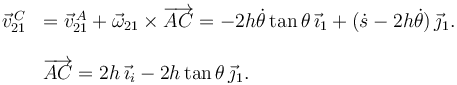 
\begin{array}{ll}
\vec{v}^{\,C}_{21} & = \vec{v}^{\,A}_{21} + \vec{\omega}_{21}\times\overrightarrow{AC} =-2h\dot{\theta}\tan\theta\,\vec{\imath}_1 + (\dot{s}-2h\dot{\theta})\,\vec{\jmath}_1. \\
&\\
& \overrightarrow{AC} = 2h\,\vec{\imath}_i -2h\tan\theta\,\vec{\jmath}_1.
\end{array}
