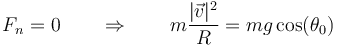 F_n = 0 \qquad \Rightarrow\qquad m\frac{|\vec{v}|^2}{R}=mg\cos(\theta_0)