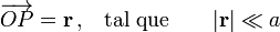 \overrightarrow{OP}=\mathbf{r}\,\mbox{,} \quad \mbox{tal que}\qquad |\mathbf{r}|\ll a