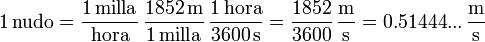 1\,\mathrm{nudo} = \frac{1\,\mathrm{milla}}{\mathrm{hora}}\,\frac{1852\,\mathrm{m}}{1\,\mathrm{milla}}\,\frac{1\,\mathrm{hora}}{3600\,\mathrm{s}} = \frac{1852}{3600}\,\frac{\mathrm{m}}{\mathrm{s}}= 0.51444...\,\frac{\mathrm{m}}{\mathrm{s}}