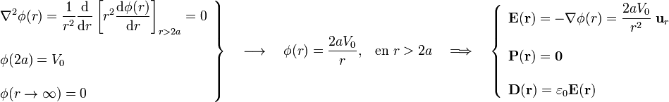 \left.\begin{array}{l}\displaystyle\nabla^2\phi(r)=\frac{1}{r^2}\frac{\mathrm{d}}{\mathrm{d}r}\left[r^2\frac{\mathrm{d}\phi(r)}{\mathrm{d}r}\right]_{r>2a}=0\\ \\ \displaystyle\phi(2a)=V_0\\ \\ \phi(r\rightarrow\infty)=0\end{array}\right\}\quad\longrightarrow\quad\phi(r)=\frac{2aV_0}{r}\mathrm{,}\quad\mathrm{en}\; r>2a\quad \Longrightarrow\quad\left\{\begin{array}{l}\displaystyle\mathbf{E}(\mathbf{r})=-\nabla\phi(r)=\frac{2aV_0}{r^2}\ \mathbf{u}_r\\ \\ \mathbf{P}(\mathbf{r})=\mathbf{0}\\ \\ \mathbf{D}(\mathbf{r})=\varepsilon_0\mathbf{E}(\mathbf{r})\end{array}\right.