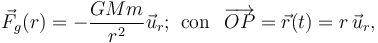 \vec{F}_g(r)=-\frac{GMm}{r^2}\vec{u}_r\mathrm{;} \;\;\mathrm{con}\,\;\; \overrightarrow{OP}=\vec{r}(t)=r\!\ \vec{u}_r\mathrm{,}