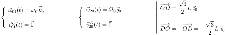 \left\{\begin{array}{l} \vec{\omega}_{01}(t)=\omega_0\,\vec{k}_0 \\ \\ \vec{v}^{\, O}_{01}(t)=\vec{0} \end{array}\right.\,\,\,\,\,\,\,\,\,\,\,\,\,\,\,\,\,\,\,\,\,\,\,\,\,\,\,\,\,\, \left\{\begin{array}{l} \vec{\omega}_{20}(t)=\Omega_0\,\vec{\jmath}_0 \\ \\ \vec{v}^{\, D}_{20}(t)=\vec{0} \end{array}\right.\,\,\,\,\,\,\,\,\,\,\,\,\,\,\,\,\,\,\,\,\,\,\,\,\,\,\,\,\,\, \left|\begin{array}{l} \overrightarrow{OD}=\displaystyle\frac{\sqrt{3}}{2}L\,\,\vec{\imath}_0 \\ \\ \overrightarrow{DO}=-\overrightarrow{OD}=-\displaystyle\frac{\sqrt{3}}{2}L\,\,\vec{\imath}_0 \end{array}\right.