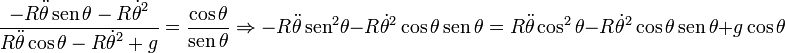 
\frac{\displaystyle -R\ddot{\theta}\,\mathrm{sen}\,\theta-R\dot{\theta}^2}
{\displaystyle R\ddot{\theta}\cos\theta-R\dot{\theta}^2 +g}
=\frac{\displaystyle \cos\theta}{\displaystyle \mathrm{sen}\,\theta}
\Rightarrow
-R\ddot{\theta}\,\mathrm{sen}^2\theta - R\dot{\theta}^2\cos\theta\,\mathrm{sen}\,\theta
=R\ddot{\theta}\cos^2\theta - R\dot{\theta}^2\cos\theta\,\mathrm{sen}\,\theta + g\cos\theta
