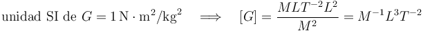 
\mathrm{unidad}\,\,\mathrm{SI}\,\,\mathrm{de}\,\, G = 1\,\mathrm{N}\cdot\mathrm{m}^2\mathrm{/kg}^2\,\,\,\,\,\, \Longrightarrow \,\,\,\,\,\,[G]=\frac{MLT^{-2}L^2}{M^2}=M^{-1}L^3T^{-2}
