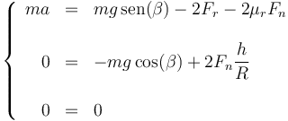 \left\{\begin{array}{rcl} ma & = & mg\,\mathrm{sen}(\beta)-2F_r-2\mu_rF_n \\ & \\ 0 & = & -mg\cos(\beta)+2F_n\dfrac{h}{R} \\ & \\ 0 & = & 0\end{array}\right.