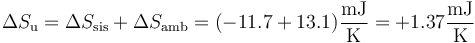 \Delta S_\mathrm{u}=\Delta S_\mathrm{sis}+\Delta S_\mathrm{amb}=(-11.7+13.1)\frac{\mathrm{mJ}}{\mathrm{K}} = +1.37\frac{\mathrm{mJ}}{\mathrm{K}}