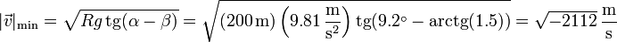 |\vec{v}|_\mathrm{min} = \sqrt{Rg\,\mathrm{tg}(\alpha- \beta)}=\sqrt{(200\,\mathrm{m})\left(9.81\,\frac{\mathrm{m}}{\mathrm{s}^2}\right)\mathrm{tg}(9.2^\circ-\mathrm{arctg}(1.5))} = \sqrt{-2112}\,\frac{\mathrm{m}}{\mathrm{s}}