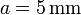 a = 5\,\mathrm{mm}
