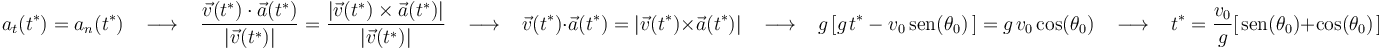 
a_t(t^{*})=a_n(t^{*})\,\,\,\,\,\longrightarrow\,\,\,\,\,\frac{\vec{v}(t^{*})\cdot\vec{a}(t^{*})}{|\vec{v}(t^{*})|}=
\frac{|\vec{v}(t^{*})\times\vec{a}(t^{*})|}{|\vec{v}(t^{*})|}\,\,\,\,\,\longrightarrow\,\,\,\,\,\vec{v}(t^{*})\cdot\vec{a}(t^{*})=|\vec{v}(t^{*})\times\vec{a}(t^{*})|\,\,\,\,\,\longrightarrow\,\,\,\,\,
g\left[g\;\!t^{*}-v_0\,\mathrm{sen}(\theta_0)\,\right]=g\;\!v_0\,\mathrm{cos}(\theta_0) \,\,\,\,\,\longrightarrow\,\,\,\,\, t^{*}=\displaystyle\frac{v_0}{g}[\;\!\mathrm{sen}(\theta_0)+\mathrm{cos}(\theta_0)\;\!]
