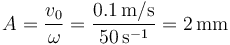 A = \frac{v_0}{\omega}=\frac{0.1\,\mathrm{m}/\mathrm{s}}{50\,\mathrm{s}^{-1}}=2\,\mathrm{mm}