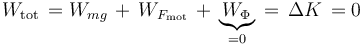 W_{\mathrm{tot}}\,=W_{mg}\,+\,W_{F_{\mathrm{mot}}}\,+\,\underbrace{W_{\Phi}}_{=0}\,=\,\Delta K\,=0