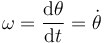 \omega=\frac{\mathrm{d}\theta}{\mathrm{d}t}=\dot{\theta}