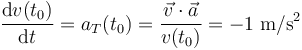 \frac{\mathrm{d}v(t_0)}{\mathrm{d}t}=a_T(t_0)=\frac{\vec{v}\cdot\vec{a}}{v(t_0)}=-1\;\mathrm{m}/\mathrm{s}^2