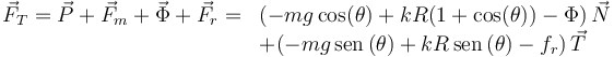 
\begin{array}{ll}
\vec{F}_T = \vec{P} + \vec{F}_m + \vec{\Phi} + \vec{F}_r = & (-mg\cos(\theta) + kR(1+\cos(\theta)) - \Phi)\,\vec{N} \\
& + (-mg\,\mathrm{sen}\,(\theta) + kR\,\mathrm{sen}\,(\theta) - f_r)\,\vec{T}
\end{array}
