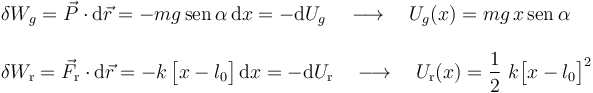 
\begin{array}{l}\displaystyle \delta W_g=\vec{P}\cdot\mathrm{d}\vec{r}=-mg\!\ \mathrm{sen}\!\ \alpha\!\ \mathrm{d}x=-\mathrm{d}U_g\quad\longrightarrow\quad U_g(x)=mg\!\ x \!\ \mathrm{sen}\!\ \alpha\\ \\ \displaystyle
\delta W_\mathrm{r}=\vec{F}_\mathrm{r}\cdot\mathrm{d}\vec{r}=-k\!\ \big[x-l_0\big]\!\ \mathrm{d}x=-\mathrm{d}U_\mathrm{r}\quad\longrightarrow\quad U_\mathrm{r}(x)=\frac{1}{2}\ k \big[x-l_0\big]^2\end{array}