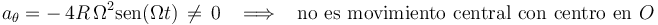 
a_{\theta}=-\,4R\,\Omega^2\mathrm{sen}(\Omega t)\,\neq\,0\,\,\,\,\,\Longrightarrow\,\,\,\,\,\mathrm{no}\,\,\mathrm{es}\,\,\mathrm{movimiento}\,\,\mathrm{central}\,\,\mathrm{con}\,\,\mathrm{centro}\,\,\mathrm{en}\,\, O
