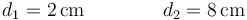 d_1 =2\,\mathrm{cm}\qquad\qquad d_2 = 8\,\mathrm{cm}