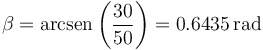 \beta = \mathrm{arcsen}\left(\frac{30}{50}\right) = 0.6435\,\mathrm{rad}