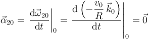 \vec{\alpha}_{20}=\left.\frac{\mathrm{d}\vec{\omega}_{20}}{\mathrm{d}t}\right|_0=\left.\frac{\mathrm{d}\left(-\displaystyle\frac{v_0}{R}\,\vec{k}_0\right)}{\mathrm{d}t}\right|_0=\vec{0}
